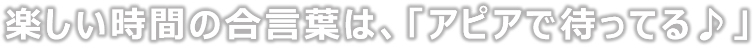 楽しい時間の合言葉は、「アピアで待ってる♪」