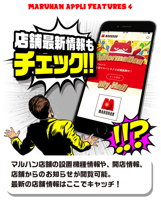 MARUHAN APPLI FEATURES 4 店舗最新情報もチェック！！　マルハン店舗の設置機種情報や、開店情報、店舗からのお知らせが閲覧可能。最新の店舗情報はここでキャッチ！