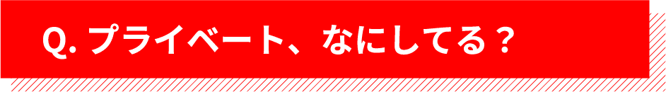 Q. プライベート、なにしてる？